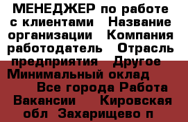 МЕНЕДЖЕР по работе с клиентами › Название организации ­ Компания-работодатель › Отрасль предприятия ­ Другое › Минимальный оклад ­ 35 000 - Все города Работа » Вакансии   . Кировская обл.,Захарищево п.